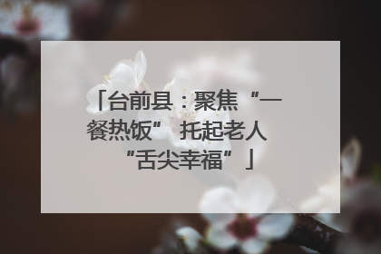 台前县：聚焦“一餐热饭” 托起老人“舌尖幸福”