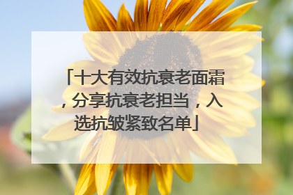 十大有效抗衰老面霜，分享抗衰老担当，入选抗皱紧致名单