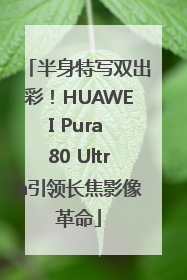 半身特写双出彩！HUAWEI Pura 80 Ultra引领长焦影像革命