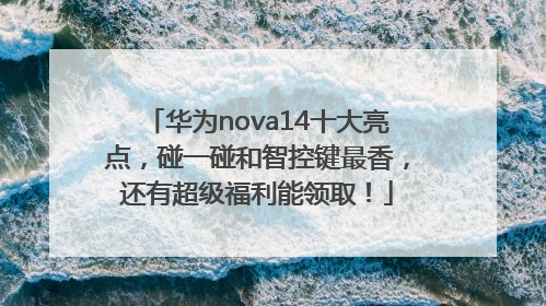 华为nova14十大亮点，碰一碰和智控键最香，还有超级福利能领取！