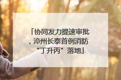 协同发力提速审批，漳州长泰首例消防“丁升丙”落地
