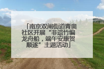 南京双闸街道青奥社区开展“非遗竹编龙舟船，端午安康贺顺遂”主题活动