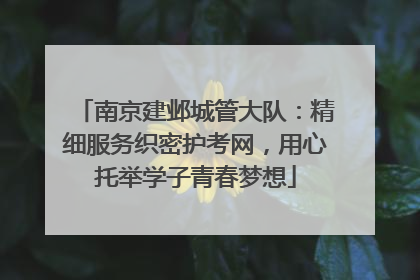 南京建邺城管大队：精细服务织密护考网，用心托举学子青春梦想