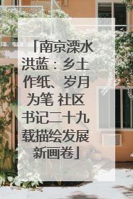 南京溧水洪蓝：乡土作纸、岁月为笔 社区书记二十九载描绘发展新画卷