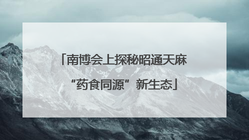 南博会上探秘昭通天麻“药食同源”新生态