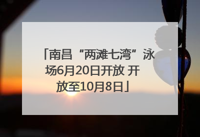 南昌“两滩七湾”泳场6月20日开放 开放至10月8日