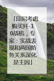 印尼考虑购买歼-10战机，专家：实战表现和两国防务关系深化是主因