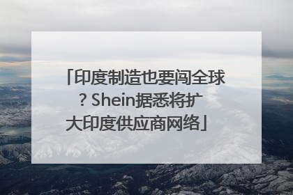 印度制造也要闯全球？Shein据悉将扩大印度供应商网络