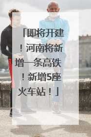即将开建！河南将新增一条高铁！新增5座火车站！