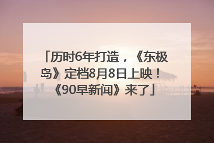 历时6年打造，《东极岛》定档8月8日上映！《90早新闻》来了