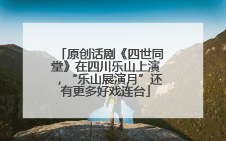 原创话剧《四世同堂》在四川乐山上演，“乐山展演月”还有更多好戏连台