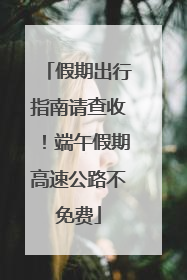 假期出行指南请查收！端午假期高速公路不免费