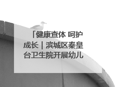 健康查体 呵护成长｜滨城区秦皇台卫生院开展幼儿园儿童健康体检