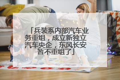 兵装系内部汽车业务重组，成立新独立汽车央企，东风长安暂不重组了