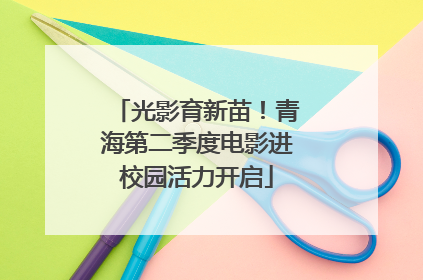 光影育新苗！青海第二季度电影进校园活力开启
