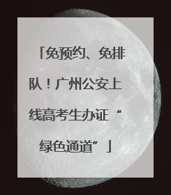 免预约、免排队！广州公安上线高考生办证“绿色通道”