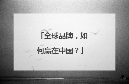 全球品牌，如何赢在中国？