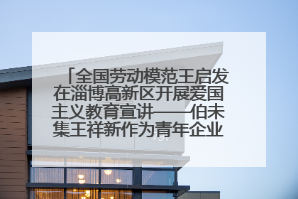 全国劳动模范王启发在淄博高新区开展爱国主义教育宣讲——伯未集王祥新作为青年企业家代表作主题演讲