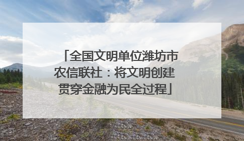 全国文明单位潍坊市农信联社：将文明创建贯穿金融为民全过程