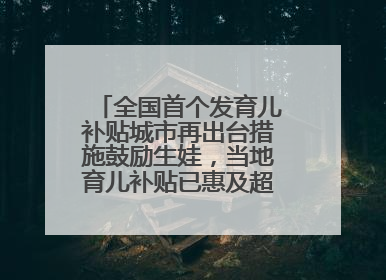 全国首个发育儿补贴城市再出台措施鼓励生娃，当地育儿补贴已惠及超1.2万人次