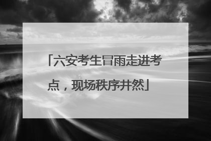 六安考生冒雨走进考点，现场秩序井然