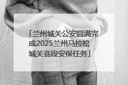 兰州城关公安圆满完成2025兰州马拉松城关赛段安保任务