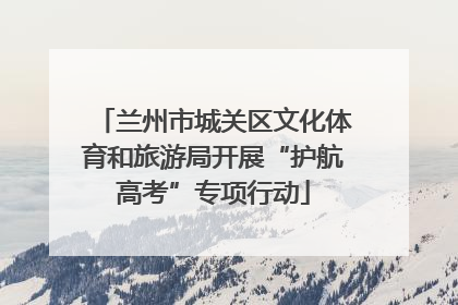 兰州市城关区文化体育和旅游局开展“护航高考”专项行动