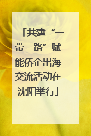 共建“一带一路”赋能侨企出海交流活动在沈阳举行