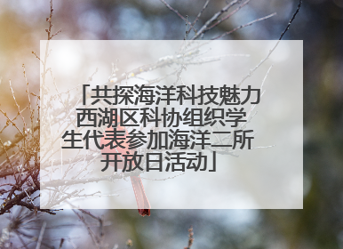 共探海洋科技魅力 西湖区科协组织学生代表参加海洋二所开放日活动