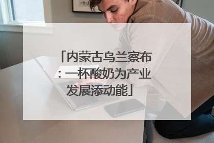 内蒙古乌兰察布：一杯酸奶为产业发展添动能