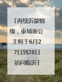 再续沂蒙情缘，柬埔寨公主将于6月27日到28日访问临沂