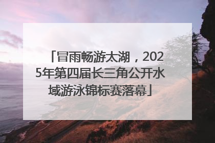 冒雨畅游太湖，2025年第四届长三角公开水域游泳锦标赛落幕