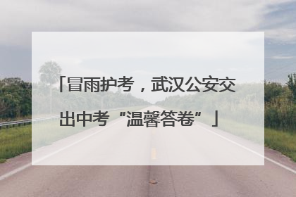 冒雨护考，武汉公安交出中考“温馨答卷”