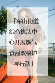 军山街道综合执法中心开展燃气食品双检护考行动