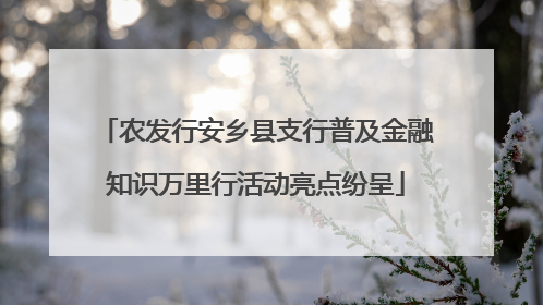 农发行安乡县支行普及金融知识万里行活动亮点纷呈
