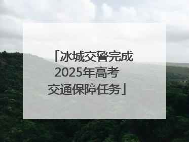 冰城交警完成2025年高考交通保障任务