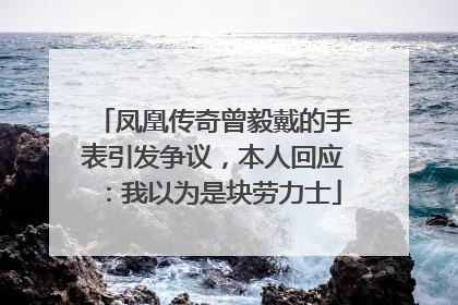 凤凰传奇曾毅戴的手表引发争议，本人回应：我以为是块劳力士