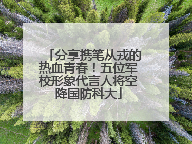分享携笔从戎的热血青春！五位军校形象代言人将空降国防科大