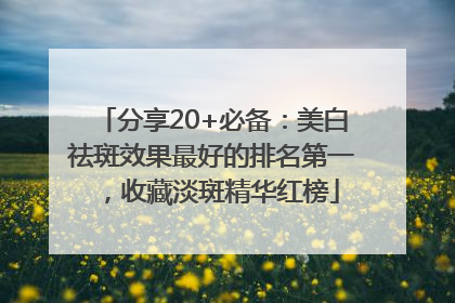 分享20+必备：美白祛斑效果最好的排名第一，收藏淡斑精华红榜