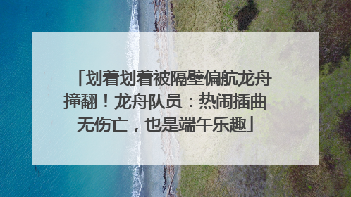 划着划着被隔壁偏航龙舟撞翻！龙舟队员：热闹插曲无伤亡，也是端午乐趣