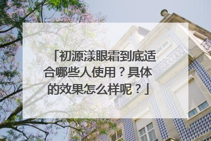 初源漾眼霜到底适合哪些人使用？具体的效果怎么样呢？