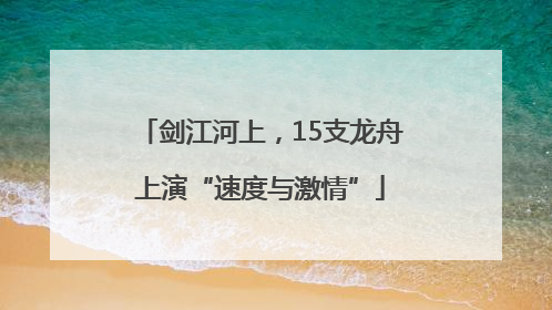 剑江河上，15支龙舟上演“速度与激情”