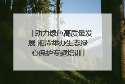 助力绿色高质量发展 湘潭举办生态绿心保护专题培训