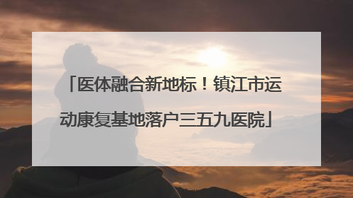 医体融合新地标！镇江市运动康复基地落户三五九医院