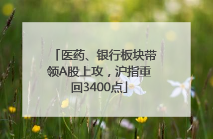 医药、银行板块带领A股上攻，沪指重回3400点