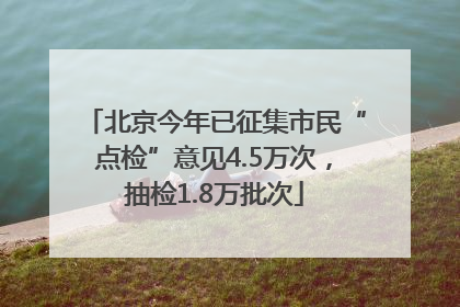 北京今年已征集市民“点检”意见4.5万次，抽检1.8万批次