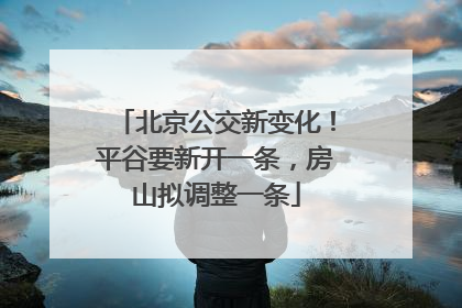 北京公交新变化！平谷要新开一条，房山拟调整一条
