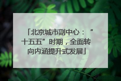 北京城市副中心：“十五五”时期，全面转向内涵提升式发展