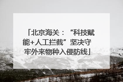北京海关：“科技赋能+人工拦截”坚决守牢外来物种入侵防线