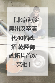 北京海淀展出汉至清代40幅碑拓 乾隆御碑拓片首次亮相